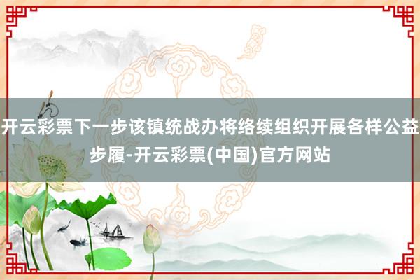 开云彩票下一步该镇统战办将络续组织开展各样公益步履-开云彩票(中国)官方网站