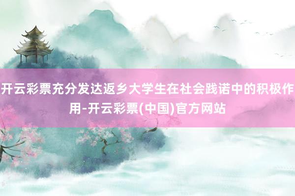 开云彩票充分发达返乡大学生在社会践诺中的积极作用-开云彩票(中国)官方网站