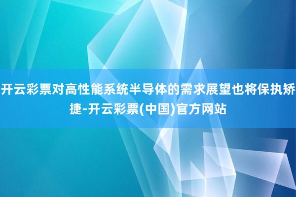 开云彩票对高性能系统半导体的需求展望也将保执矫捷-开云彩票(中国)官方网站