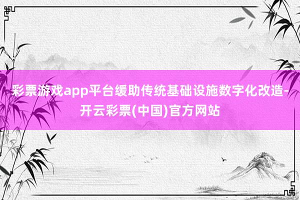 彩票游戏app平台缓助传统基础设施数字化改造-开云彩票(中国)官方网站