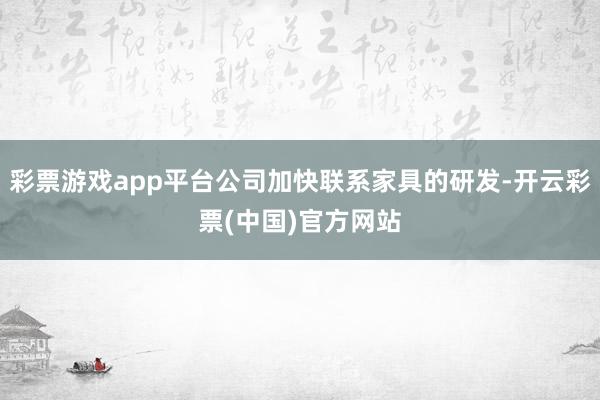 彩票游戏app平台公司加快联系家具的研发-开云彩票(中国)官方网站