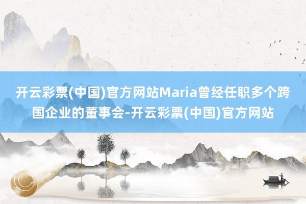 开云彩票(中国)官方网站Maria曾经任职多个跨国企业的董事会-开云彩票(中国)官方网站