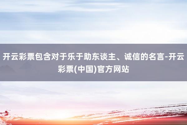 开云彩票包含对于乐于助东谈主、诚信的名言-开云彩票(中国)官方网站