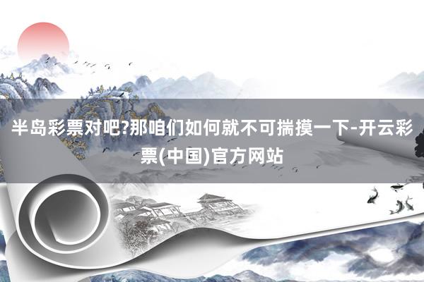 半岛彩票对吧?那咱们如何就不可揣摸一下-开云彩票(中国)官方网站