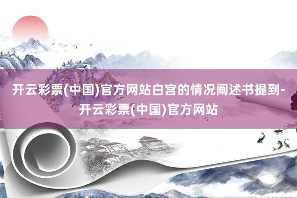 开云彩票(中国)官方网站白宫的情况阐述书提到-开云彩票(中国)官方网站