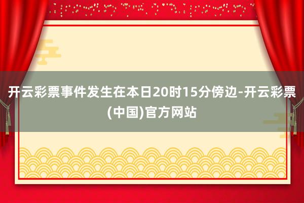 开云彩票事件发生在本日20时15分傍边-开云彩票(中国)官方网站