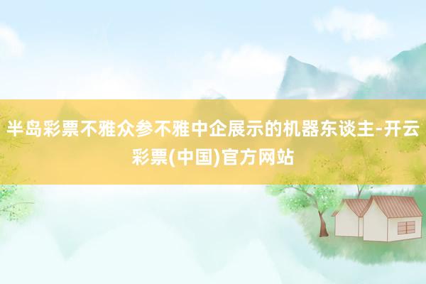 半岛彩票不雅众参不雅中企展示的机器东谈主-开云彩票(中国)官方网站