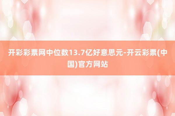 开彩彩票网中位数13.7亿好意思元-开云彩票(中国)官方网站