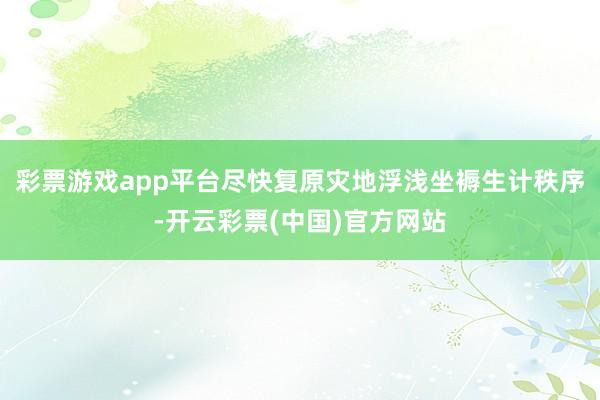 彩票游戏app平台尽快复原灾地浮浅坐褥生计秩序-开云彩票(中国)官方网站