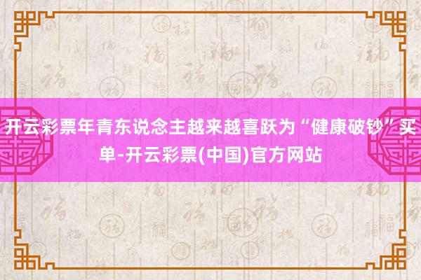 开云彩票年青东说念主越来越喜跃为“健康破钞”买单-开云彩票(中国)官方网站