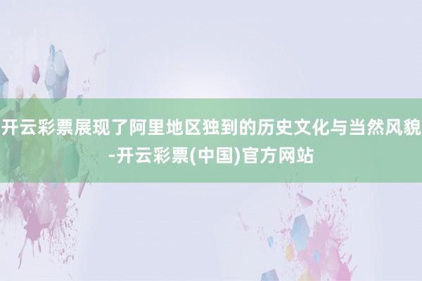 开云彩票展现了阿里地区独到的历史文化与当然风貌-开云彩票(中国)官方网站