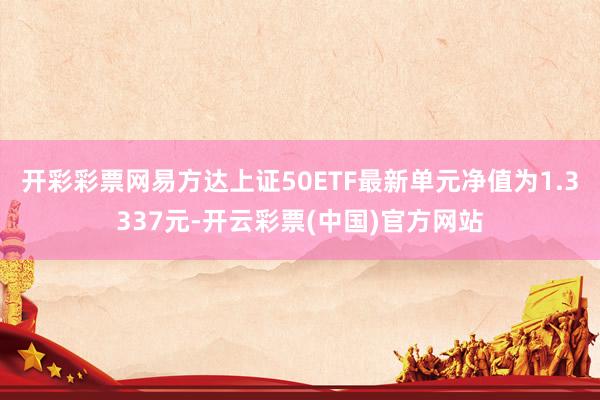 开彩彩票网易方达上证50ETF最新单元净值为1.3337元-开云彩票(中国)官方网站