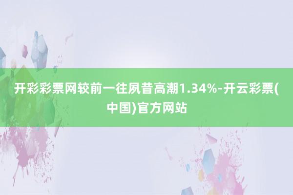 开彩彩票网较前一往夙昔高潮1.34%-开云彩票(中国)官方网站