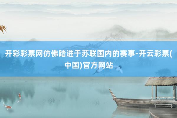 开彩彩票网仿佛踏进于苏联国内的赛事-开云彩票(中国)官方网站
