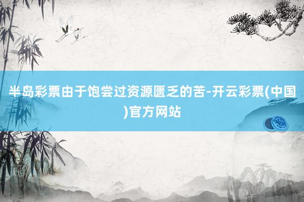 半岛彩票由于饱尝过资源匮乏的苦-开云彩票(中国)官方网站