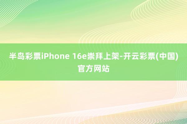 半岛彩票iPhone 16e崇拜上架-开云彩票(中国)官方网站