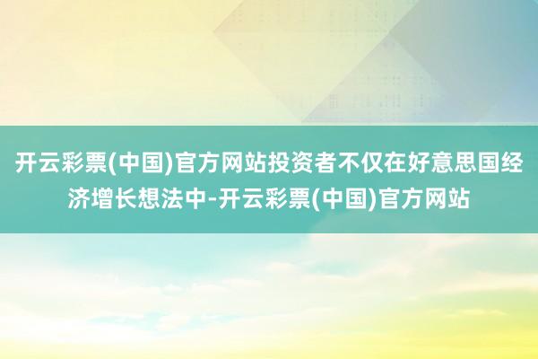 开云彩票(中国)官方网站投资者不仅在好意思国经济增长想法中-开云彩票(中国)官方网站
