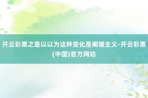 开云彩票之是以以为这种变化是阑珊主义-开云彩票(中国)官方网站