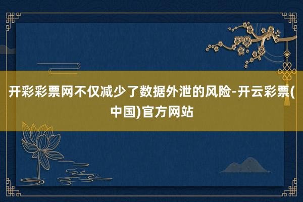开彩彩票网不仅减少了数据外泄的风险-开云彩票(中国)官方网站
