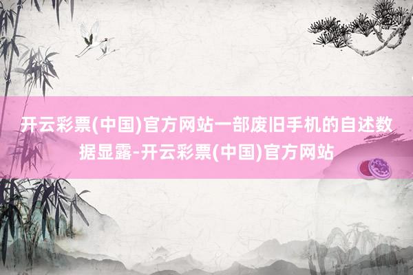 开云彩票(中国)官方网站　　一部废旧手机的自述　　数据显露-开云彩票(中国)官方网站