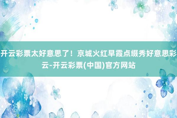 开云彩票太好意思了！京城火红早霞点缀秀好意思彩云-开云彩票(中国)官方网站