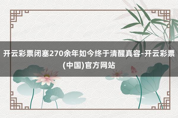 开云彩票闭塞270余年如今终于清醒真容-开云彩票(中国)官方网站