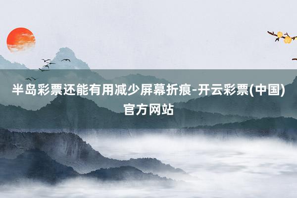半岛彩票还能有用减少屏幕折痕-开云彩票(中国)官方网站