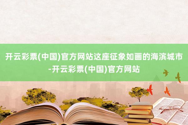 开云彩票(中国)官方网站这座征象如画的海滨城市-开云彩票(中国)官方网站