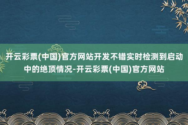 开云彩票(中国)官方网站开发不错实时检测到启动中的绝顶情况-开云彩票(中国)官方网站