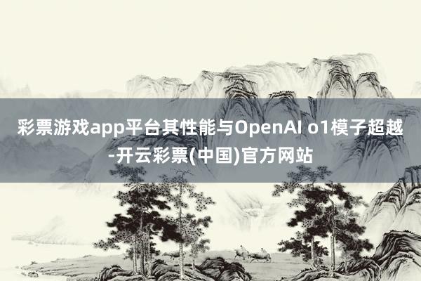 彩票游戏app平台其性能与OpenAI o1模子超越-开云彩票(中国)官方网站