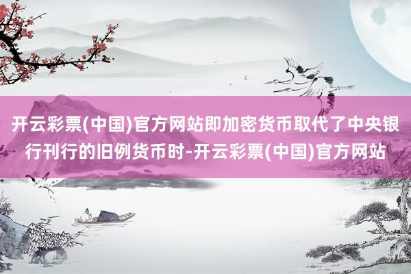 开云彩票(中国)官方网站即加密货币取代了中央银行刊行的旧例货币时-开云彩票(中国)官方网站