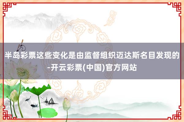 半岛彩票 这些变化是由监督组织迈达斯名目发现的-开云彩票(中国)官方网站