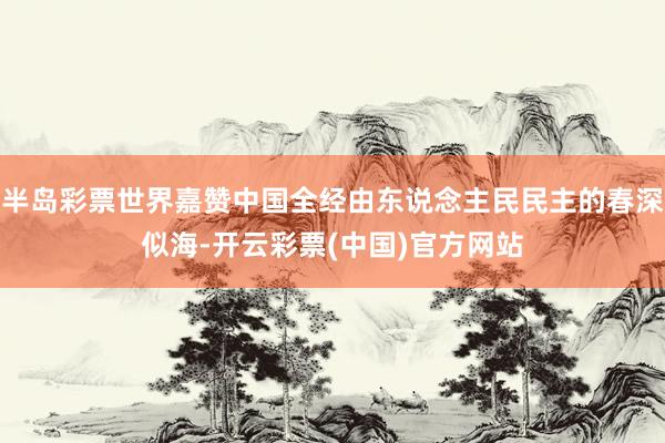 半岛彩票世界嘉赞中国全经由东说念主民民主的春深似海-开云彩票(中国)官方网站