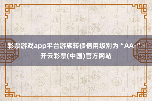 彩票游戏app平台游族转债信用级别为“AA-”-开云彩票(中国)官方网站