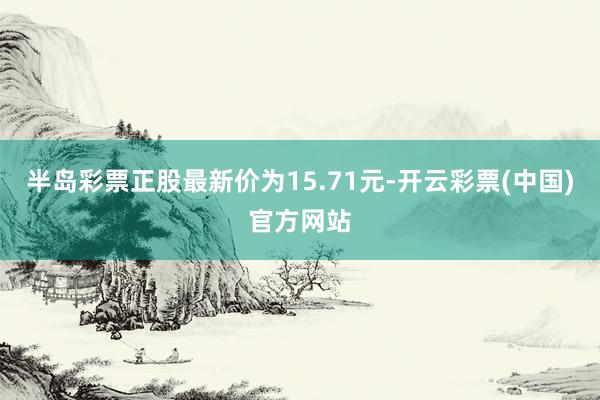 半岛彩票正股最新价为15.71元-开云彩票(中国)官方网站