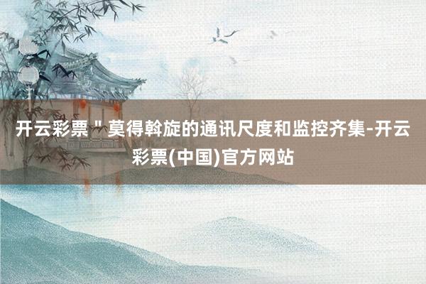 开云彩票＂　　莫得斡旋的通讯尺度和监控齐集-开云彩票(中国)官方网站