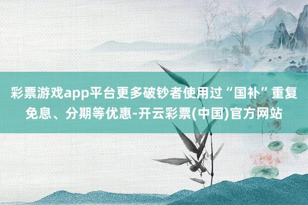 彩票游戏app平台更多破钞者使用过“国补”重复免息、分期等优惠-开云彩票(中国)官方网站