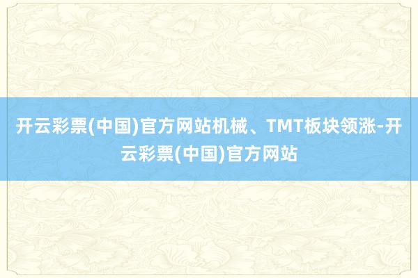 开云彩票(中国)官方网站机械、TMT板块领涨-开云彩票(中国)官方网站