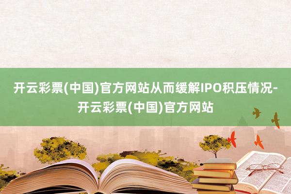 开云彩票(中国)官方网站从而缓解IPO积压情况-开云彩票(中国)官方网站