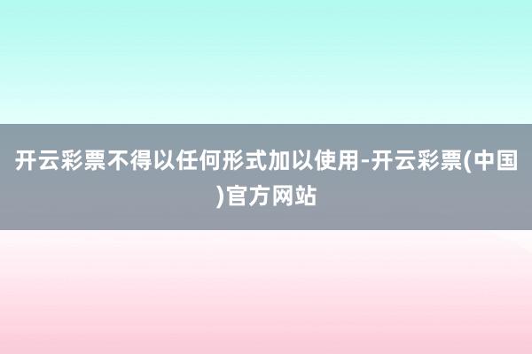 开云彩票不得以任何形式加以使用-开云彩票(中国)官方网站