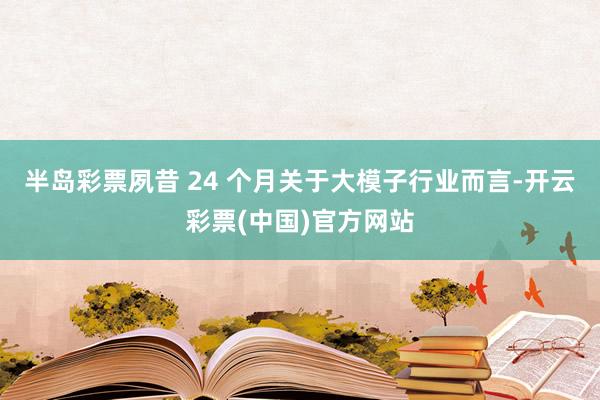 半岛彩票夙昔 24 个月关于大模子行业而言-开云彩票(中国)官方网站