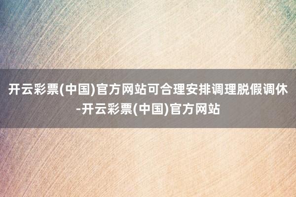 开云彩票(中国)官方网站可合理安排调理脱假调休-开云彩票(中国)官方网站