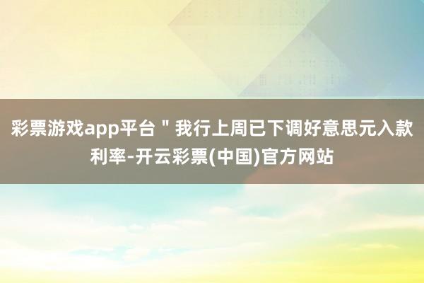 彩票游戏app平台＂我行上周已下调好意思元入款利率-开云彩票(中国)官方网站