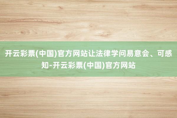 开云彩票(中国)官方网站让法律学问易意会、可感知-开云彩票(中国)官方网站