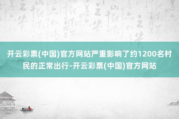开云彩票(中国)官方网站严重影响了约1200名村民的正常出行-开云彩票(中国)官方网站