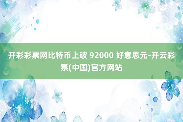 开彩彩票网比特币上破 92000 好意思元-开云彩票(中国)官方网站