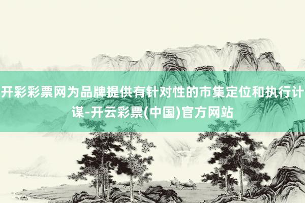 开彩彩票网为品牌提供有针对性的市集定位和执行计谋-开云彩票(中国)官方网站