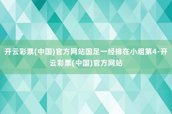 开云彩票(中国)官方网站国足一经排在小组第4-开云彩票(中国)官方网站