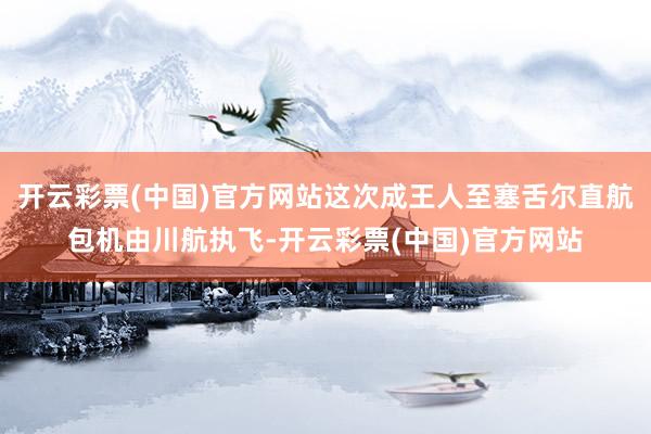 开云彩票(中国)官方网站这次成王人至塞舌尔直航包机由川航执飞-开云彩票(中国)官方网站