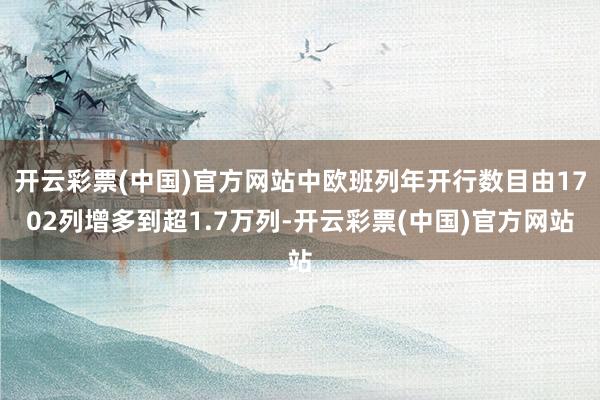 开云彩票(中国)官方网站中欧班列年开行数目由1702列增多到超1.7万列-开云彩票(中国)官方网站